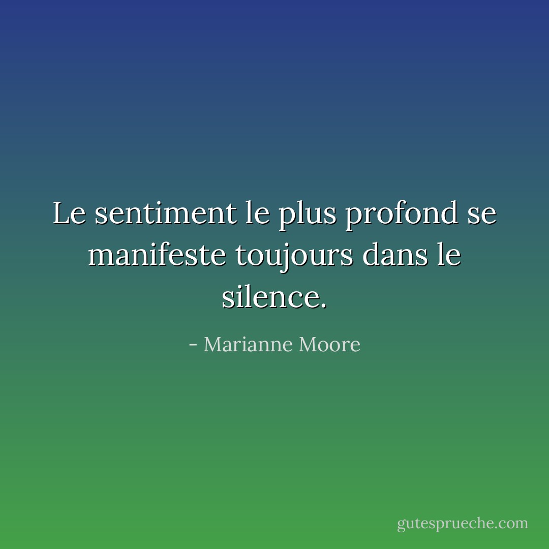 Le sentiment le plus profond se manifeste toujours dans le silence. - Marianne Moore