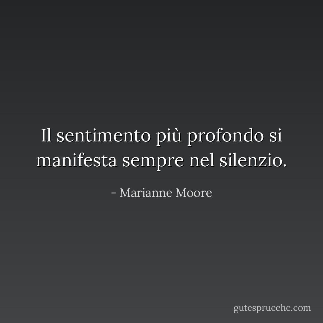 Il sentimento più profondo si manifesta sempre nel silenzio. - Marianne Moore