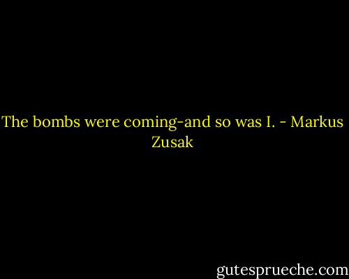 The bombs were coming-and so was I. - Markus Zusak