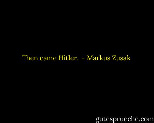 Then came Hitler.  - Markus Zusak
