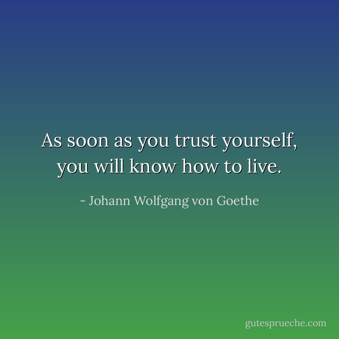 As soon as you trust yourself, you will know how to live. - Johann Wolfgang von Goethe
