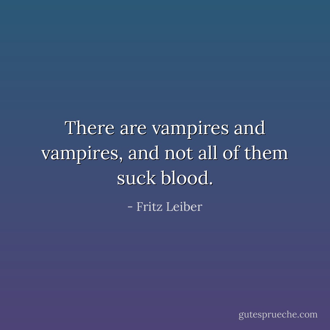 There are vampires and vampires, and not all of them suck blood. - Fritz Leiber