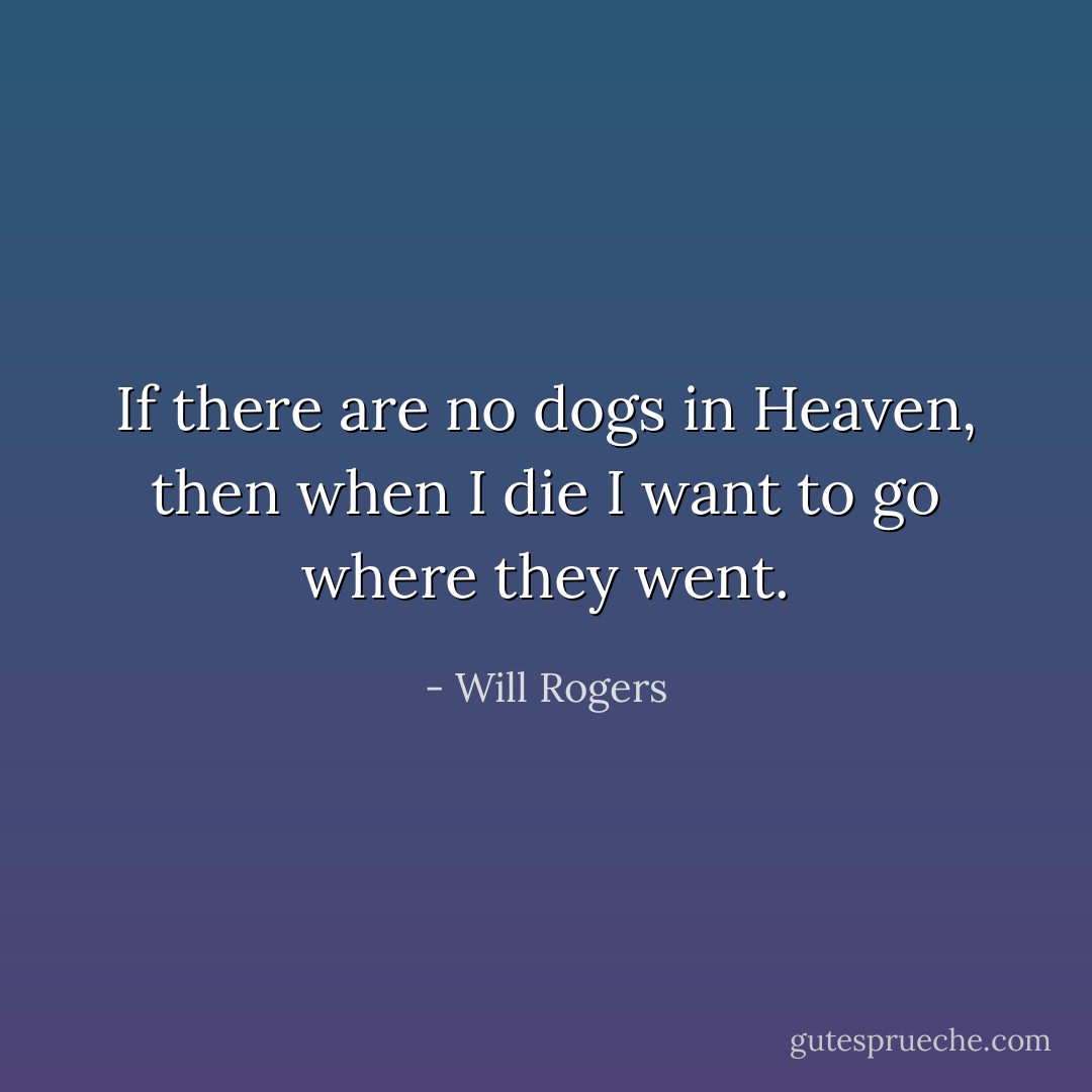 If there are no dogs in Heaven, then when I die I want to go where they went. - Will Rogers