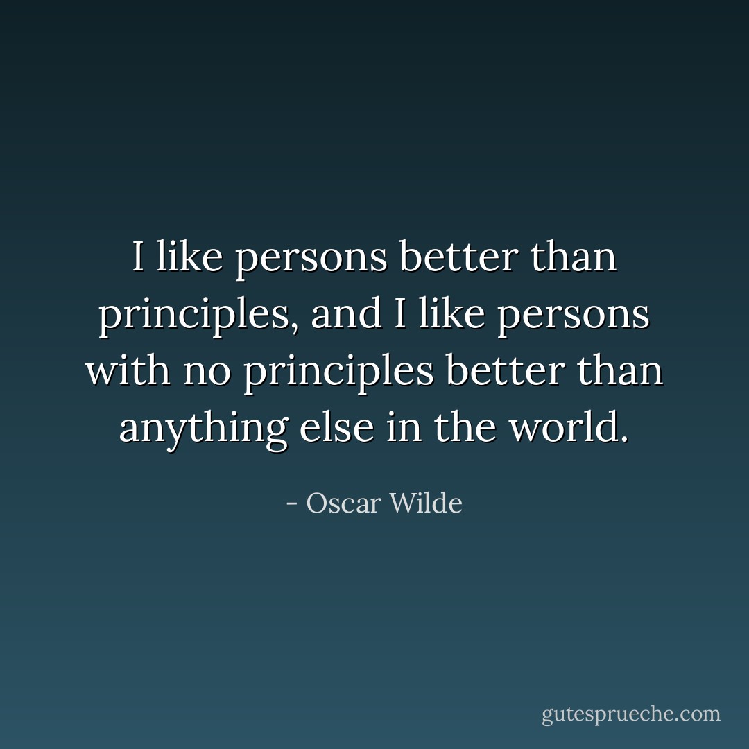 I like persons better than principles, and I like persons with no principles better than anything else in the world. - Oscar Wilde