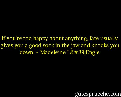 If you're too happy about anything, fate usually gives you a good sock in the jaw and knocks you down. - Madeleine L'Engle