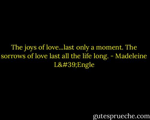 The joys of love...last only a moment. The sorrows of love last all the life long. - Madeleine L'Engle