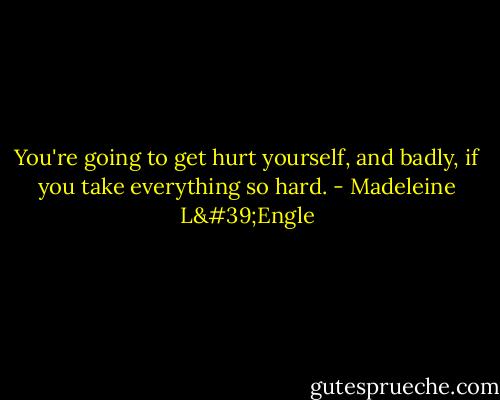 You're going to get hurt yourself, and badly, if you take everything so hard. - Madeleine L'Engle