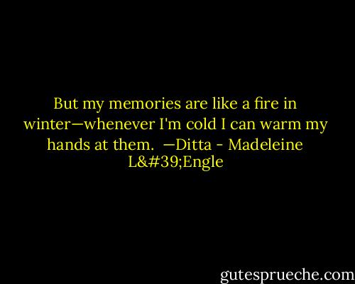 But my memories are like a fire in winter—whenever I'm cold I can warm my hands at them.<br /><br />—Ditta - Madeleine L'Engle