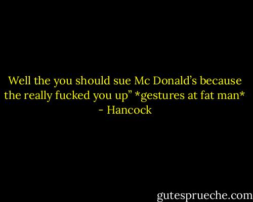 Well the you should sue Mc Donald’s because the really fucked you up” *gestures at fat man* - Hancock