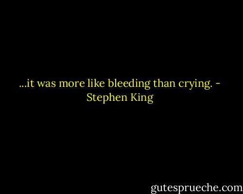 ...it was more like bleeding than crying. - Stephen King