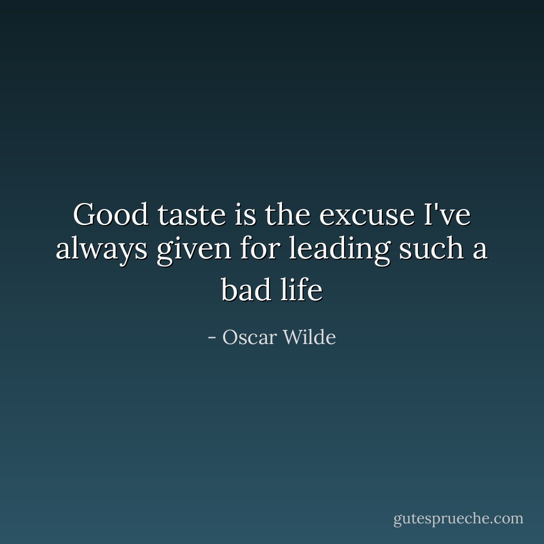 Good taste is the excuse I've always given for leading such a bad life - Oscar Wilde