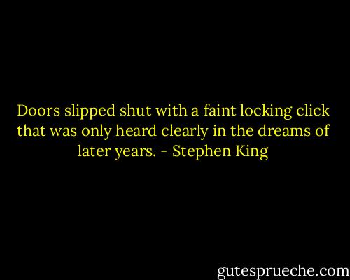 Doors slipped shut with a faint locking click that was only heard clearly in the dreams of later years. - Stephen King
