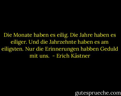 Die Monate haben es eilig. Die Jahre haben es eiliger. Und die Jahrzehnte haben es am eiligsten. Nur die Erinnerungen habben Geduld mit uns.  - Erich Kästner