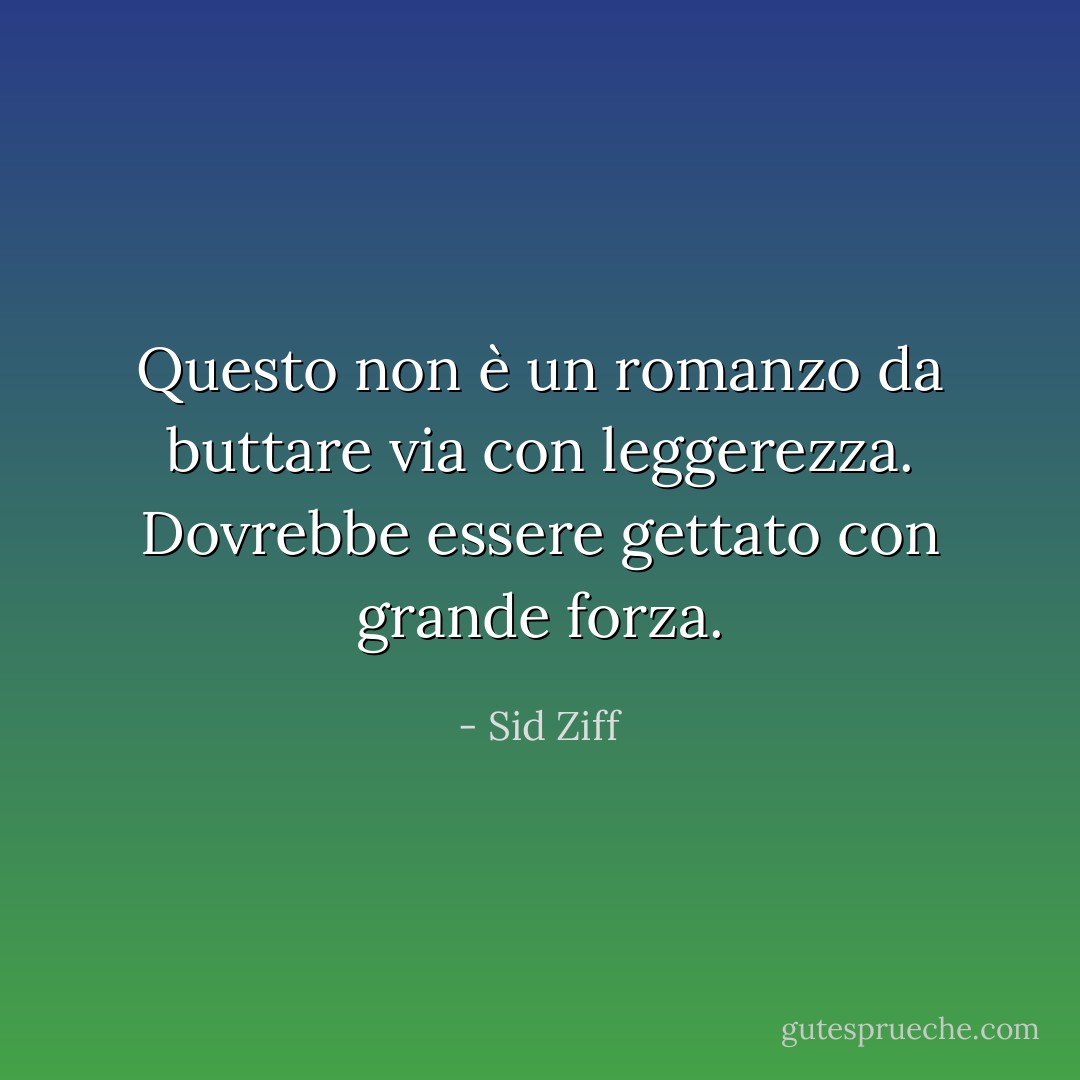 Questo non è un romanzo da buttare via con leggerezza. Dovrebbe essere gettato con grande forza. - Sid Ziff