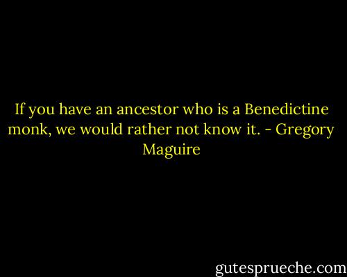 If you have an ancestor who is a Benedictine monk, we would rather not know it. - Gregory Maguire