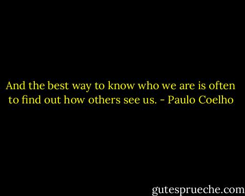 And the best way to know who we are is often to find out how others see us. - Paulo Coelho