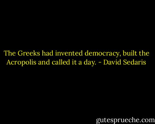 The Greeks had invented democracy, built the Acropolis and called it a day. - David Sedaris