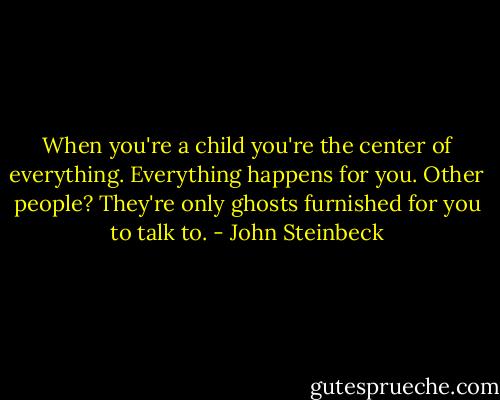 When you're a child you're the center of everything. Everything happens for you. Other people? They're only ghosts furnished for you to talk to. - John Steinbeck