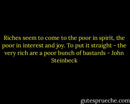 Riches seem to come to the poor in spirit, the poor in interest and joy. To put it straight - the very rich are a poor bunch of bastards - John Steinbeck