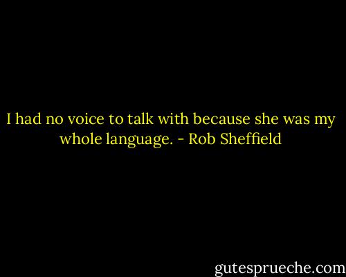 I had no voice to talk with because she was my whole language. - Rob Sheffield