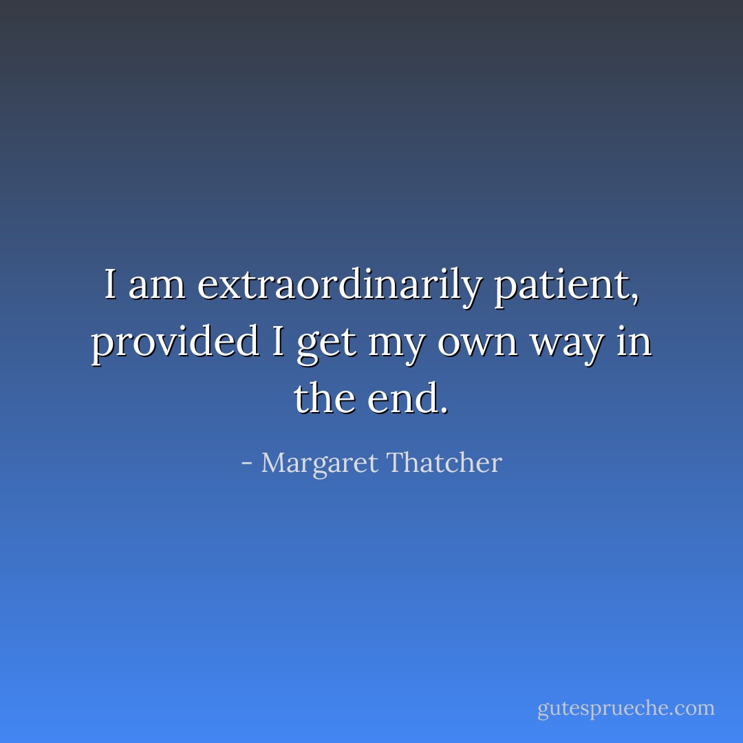 I am extraordinarily patient, provided I get my own way in the end. - Margaret Thatcher