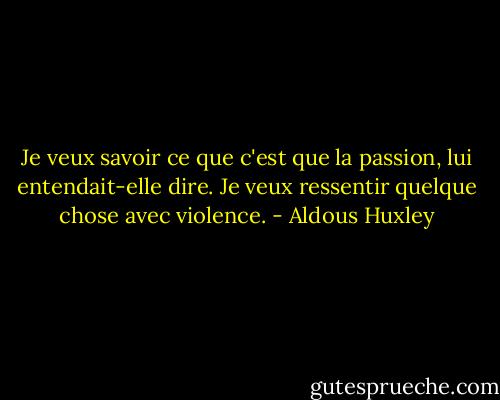 Je veux savoir ce que c'est que la passion, lui entendait-elle dire. Je veux ressentir quelque chose avec violence. - Aldous Huxley