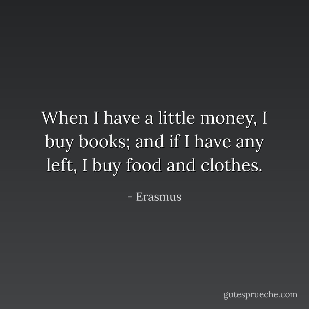 When I have a little money, I buy books; and if I have any left, I buy food and clothes. - Erasmus