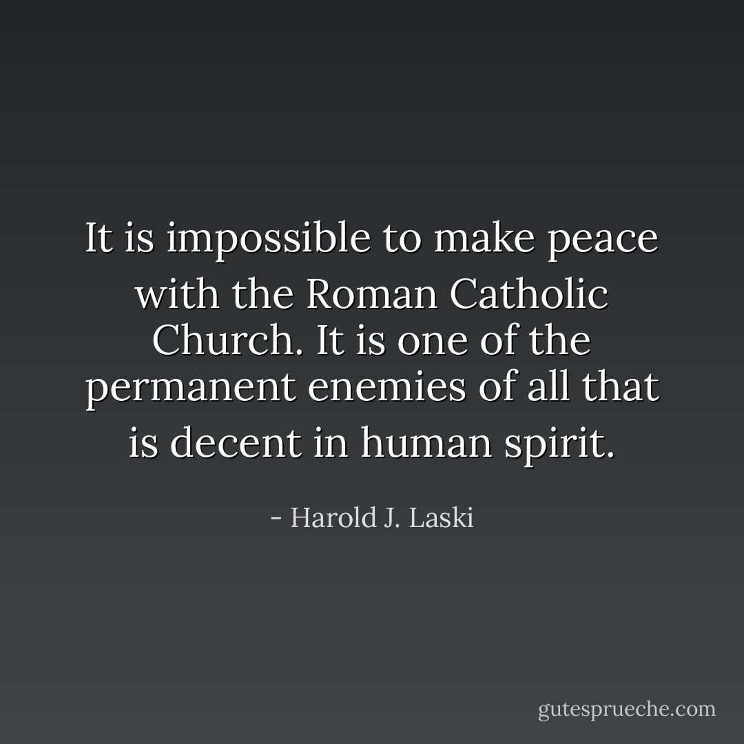 It is impossible to make peace with the Roman Catholic Church. It is one of the permanent enemies of all that is decent in human spirit. - Harold J. Laski
