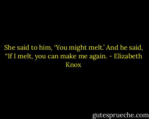 She said to him, ‘You might melt.’ And he said, “If I melt, you can make me again. - Elizabeth Knox