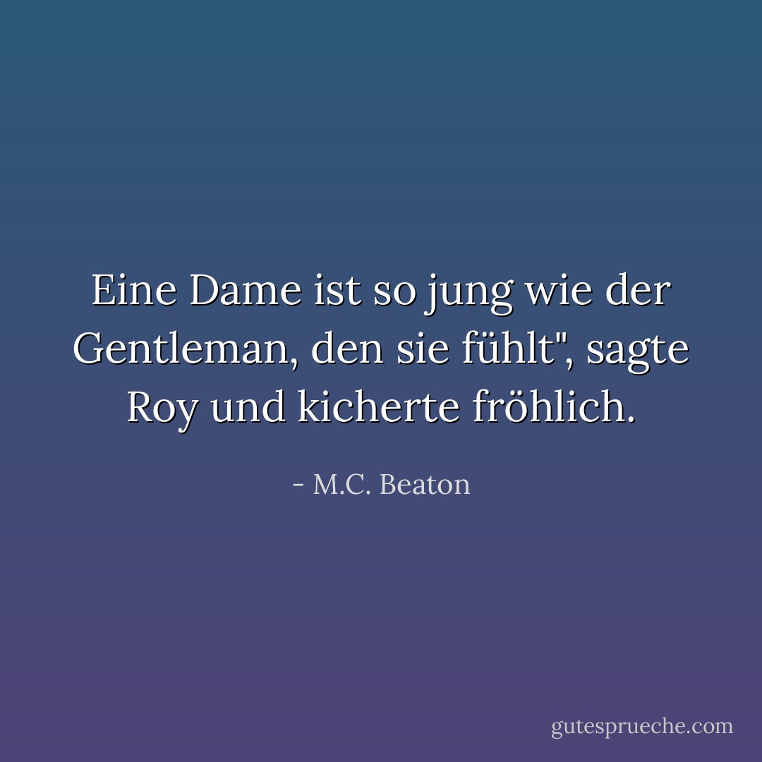 Eine Dame ist so jung wie der Gentleman, den sie fühlt", sagte Roy und kicherte fröhlich. - M.C. Beaton<