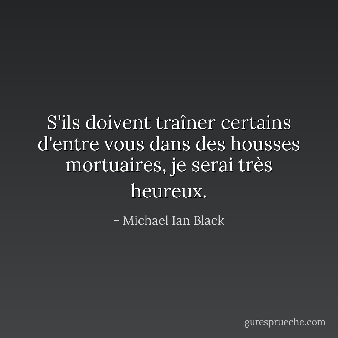 S'ils doivent traîner certains d'entre vous dans des housses mortuaires, je serai très heureux. - Michael Ian Black