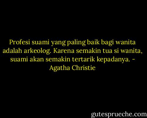 Profesi suami yang paling baik bagi wanita adalah arkeolog. Karena semakin tua si wanita, suami akan semakin tertarik kepadanya. - Agatha Christie