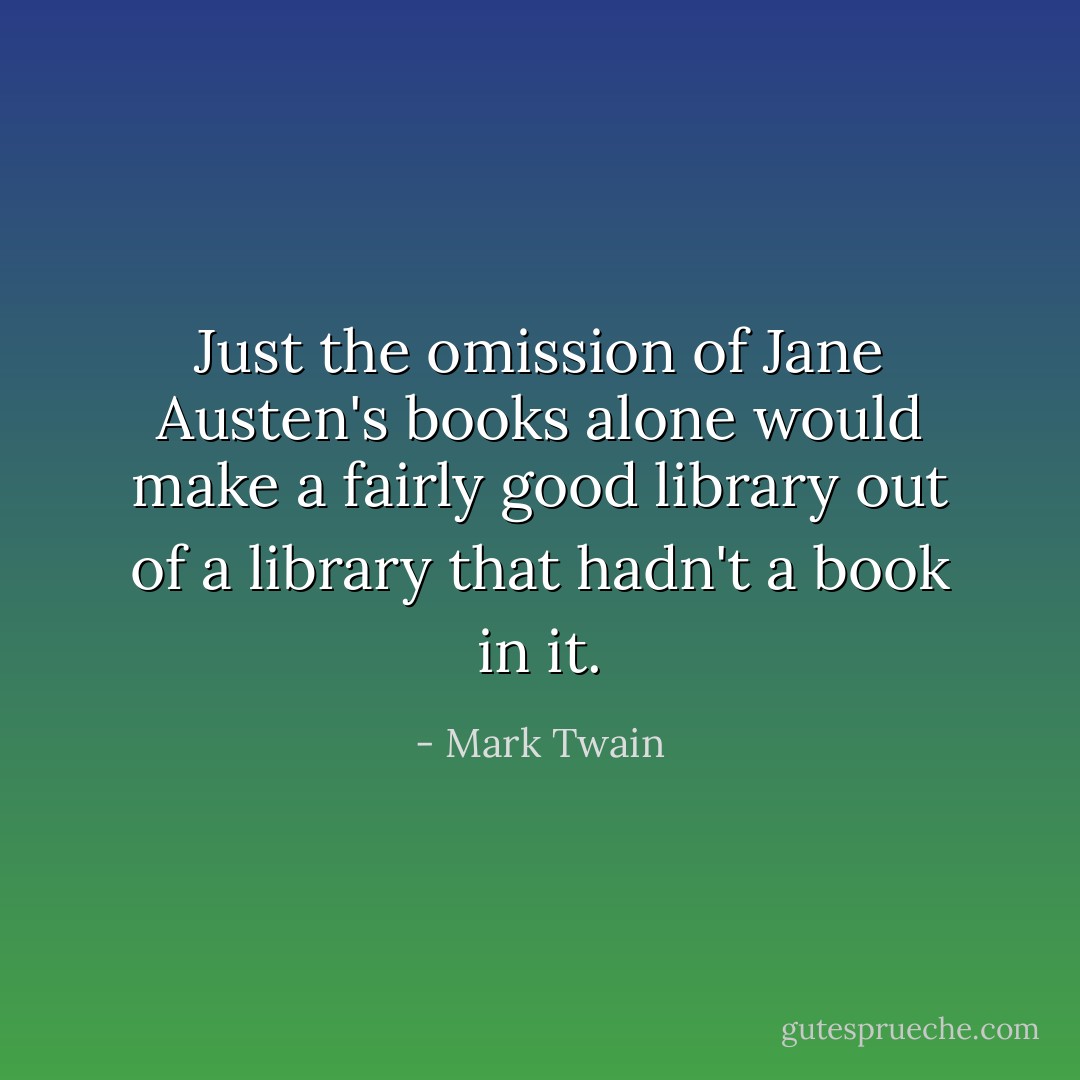 Just the omission of Jane Austen's books alone would make a fairly good library out of a library that hadn't a book in it. - Mark Twain