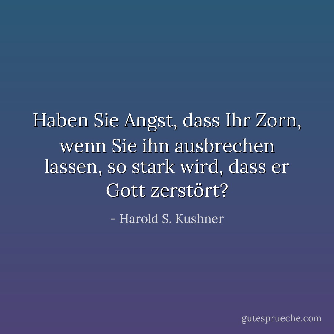 Haben Sie Angst, dass Ihr Zorn, wenn Sie ihn ausbrechen lassen, so stark wird, dass er Gott zerstört? - Harold S. Kushner<