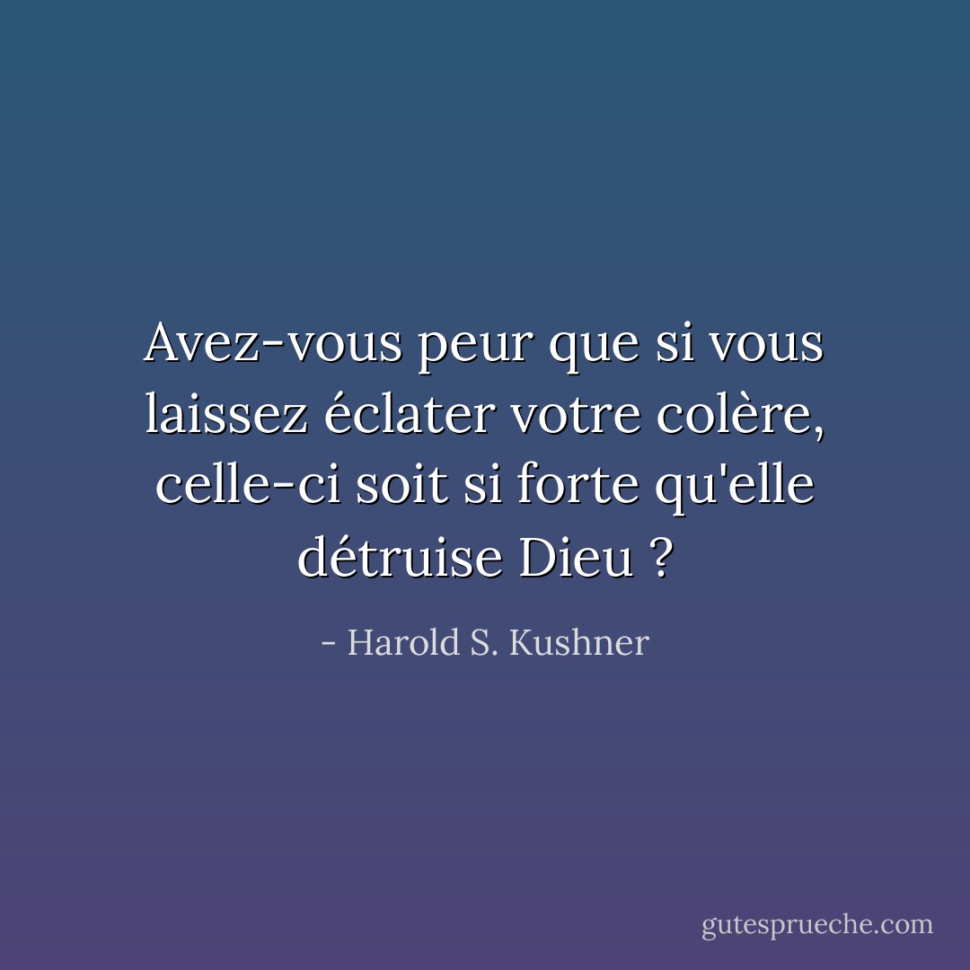 Avez-vous peur que si vous laissez éclater votre colère, celle-ci soit si forte qu'elle détruise Dieu ? - Harold S. Kushner