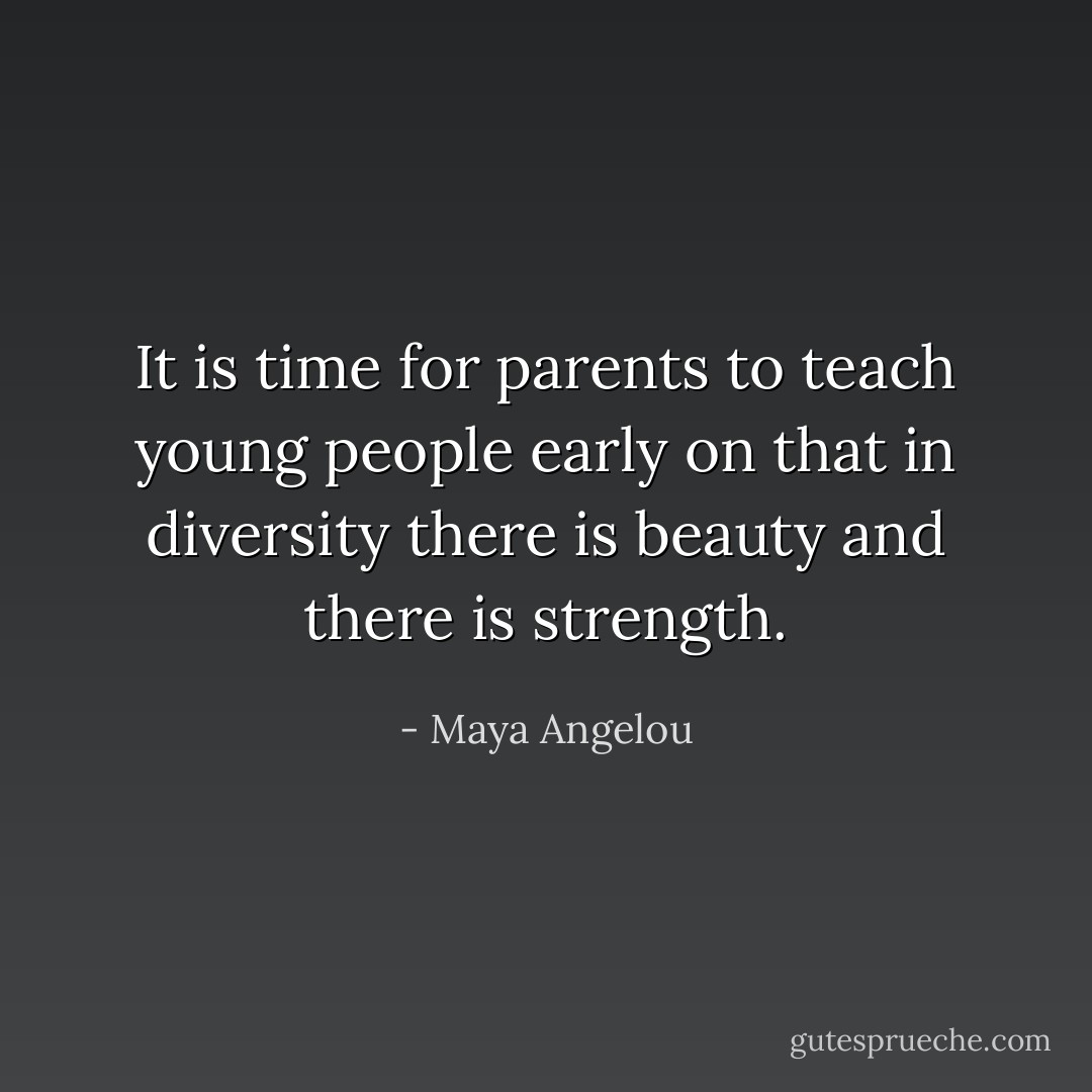 It is time for parents to teach young people early on that in diversity there is beauty and there is strength. - Maya Angelou