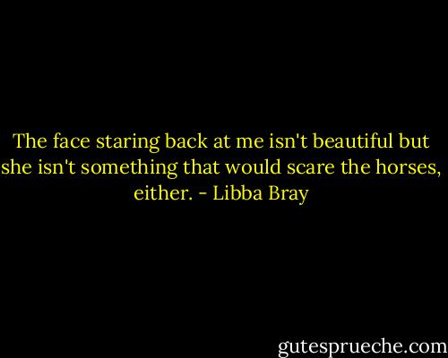 The face staring back at me isn't beautiful but she isn't something that would scare the horses, either. - Libba Bray