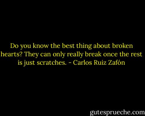 Do you know the best thing about broken hearts? They can only really break once the rest is just scratches. - Carlos Ruiz Zafón