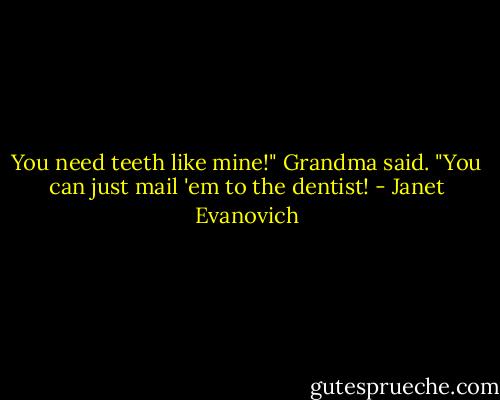 You need teeth like mine!" Grandma said. "You can just mail 'em to the dentist! - Janet Evanovich