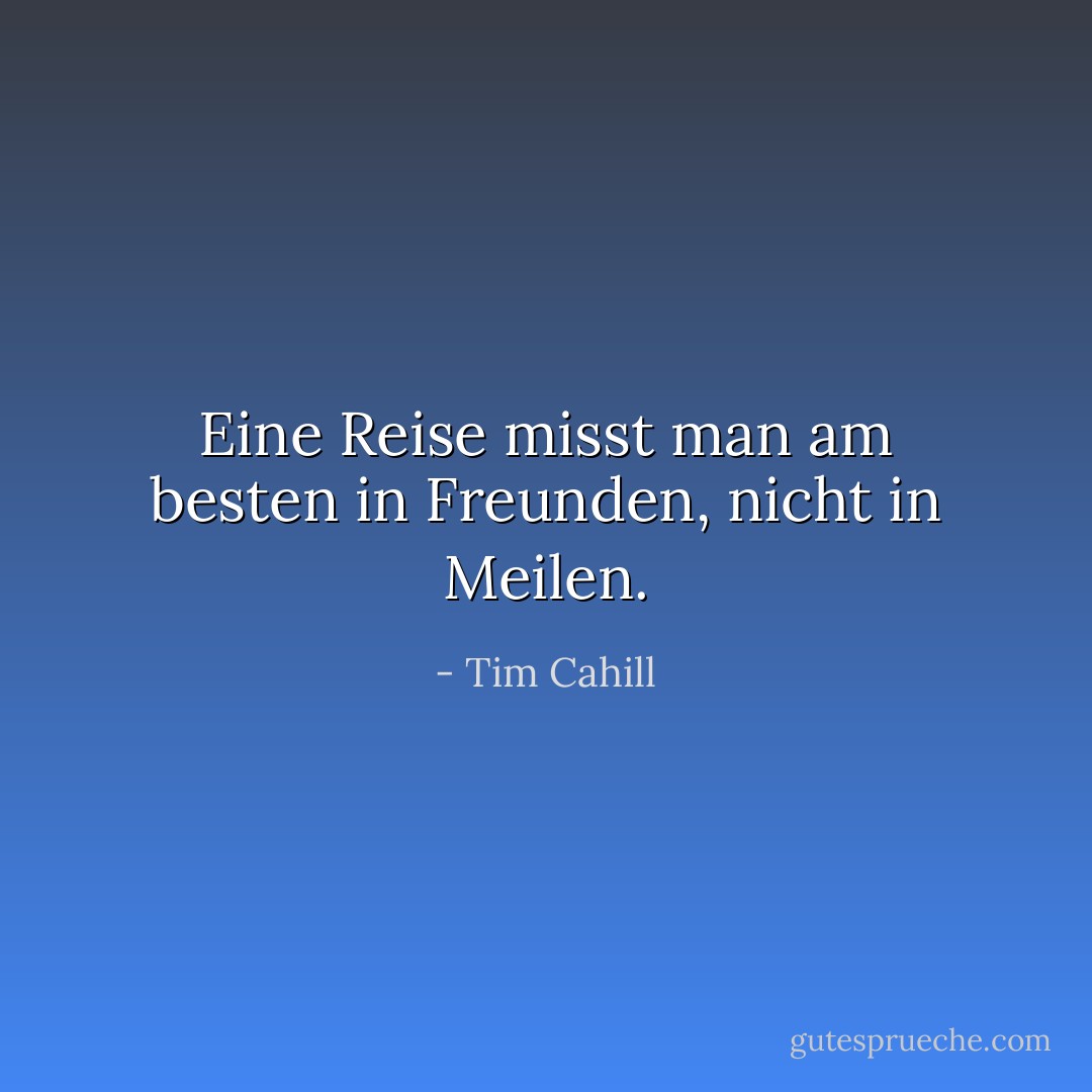 Eine Reise misst man am besten in Freunden, nicht in Meilen. - Tim Cahill<