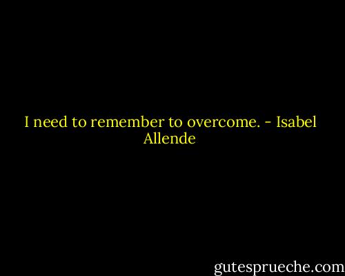 I need to remember to overcome. - Isabel Allende