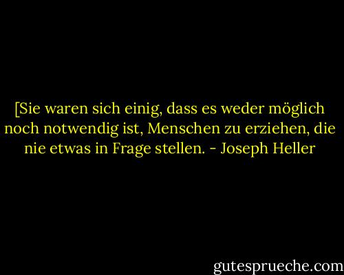 [Sie waren sich einig, dass es weder möglich noch notwendig ist, Menschen zu erziehen, die nie etwas in Frage stellen. - Joseph Heller<
