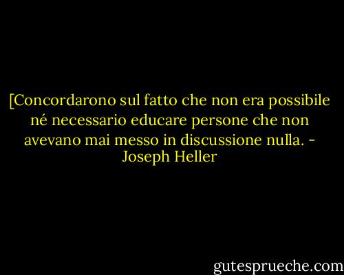 [Concordarono sul fatto che non era possibile né necessario educare persone che non avevano mai messo in discussione nulla. - Joseph Heller