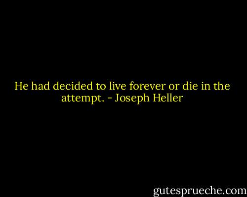 He had decided to live forever or die in the attempt. - Joseph Heller