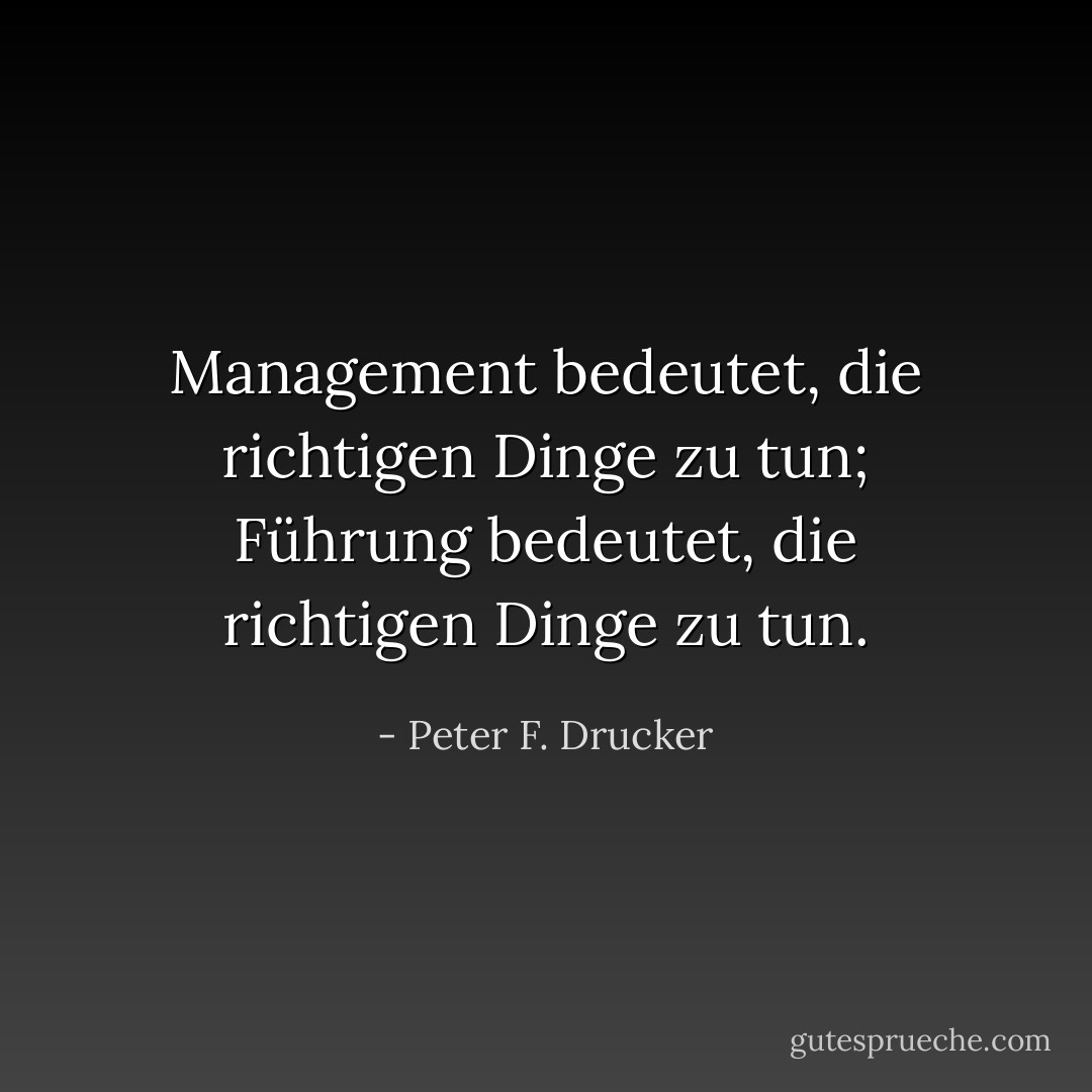 Management bedeutet, die richtigen Dinge zu tun; Führung bedeutet, die richtigen Dinge zu tun. - Peter F. Drucker<