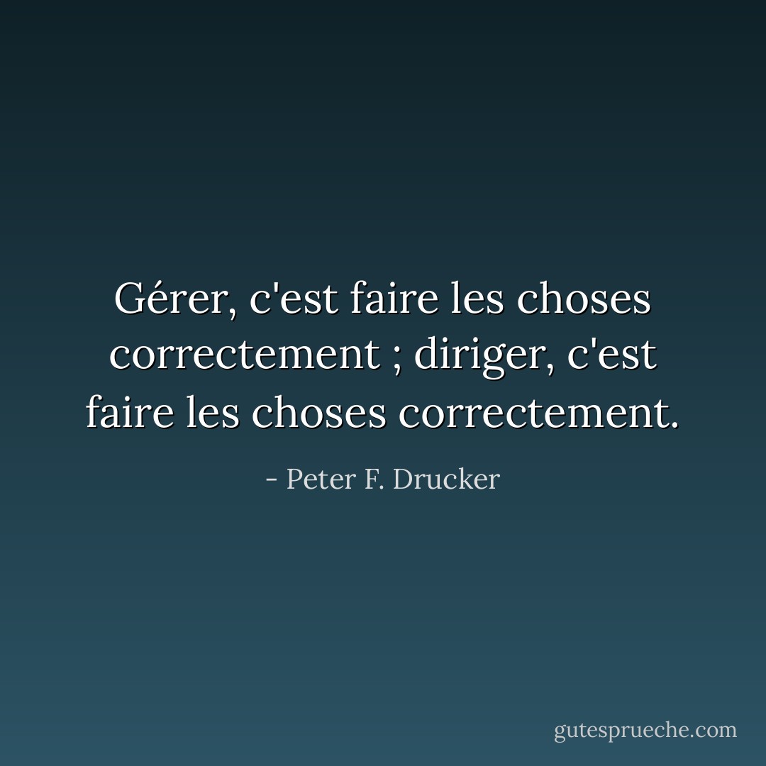 Gérer, c'est faire les choses correctement ; diriger, c'est faire les choses correctement. - Peter F. Drucker
