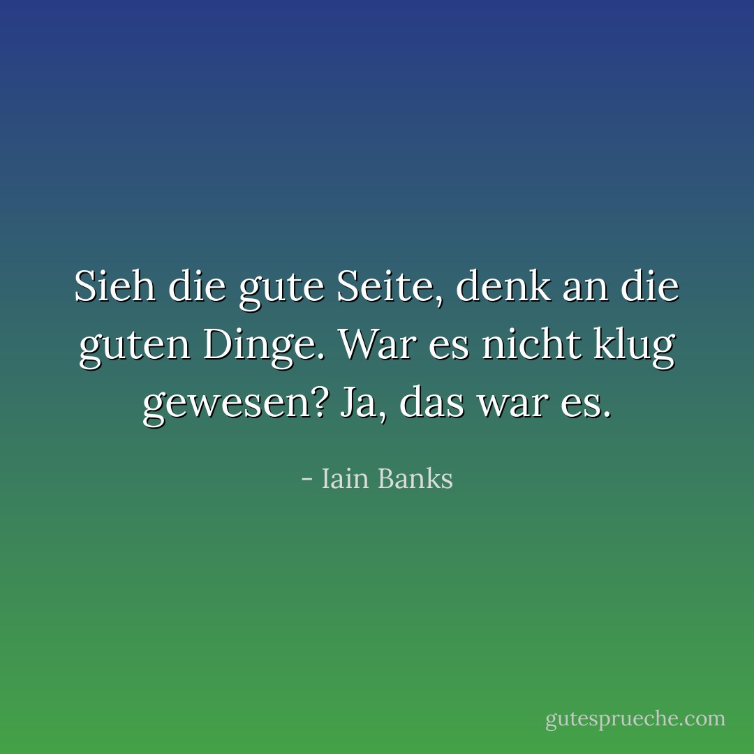 Sieh die gute Seite, denk an die guten Dinge. War es nicht klug gewesen? Ja, das war es. - Iain Banks<