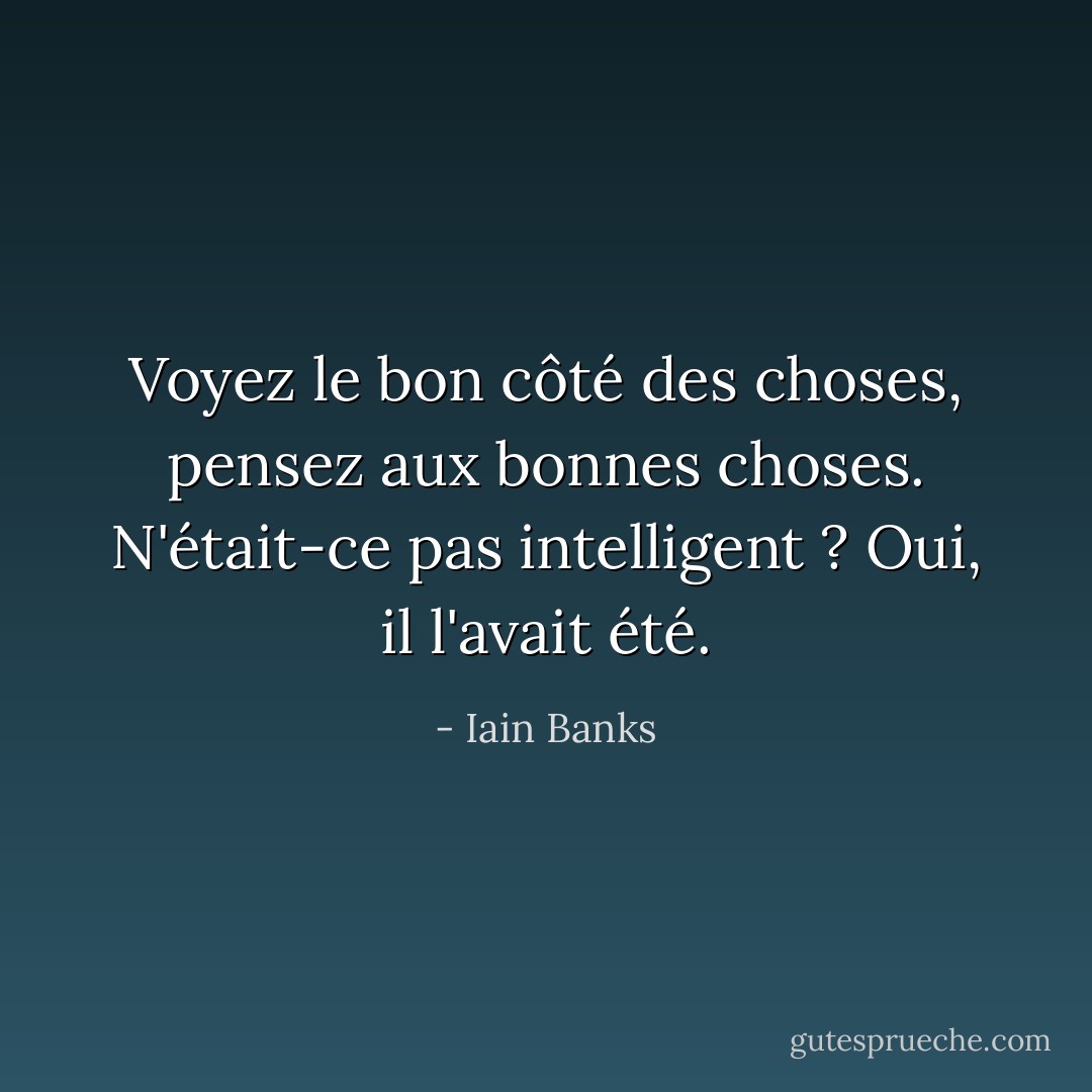 Voyez le bon côté des choses, pensez aux bonnes choses. N'était-ce pas intelligent ? Oui, il l'avait été. - Iain Banks