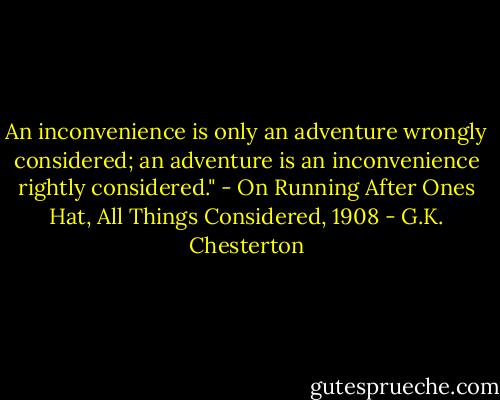 An inconvenience is only an adventure wrongly considered; an adventure is an inconvenience rightly considered." - On Running After Ones Hat, All Things Considered, 1908 - G.K. Chesterton