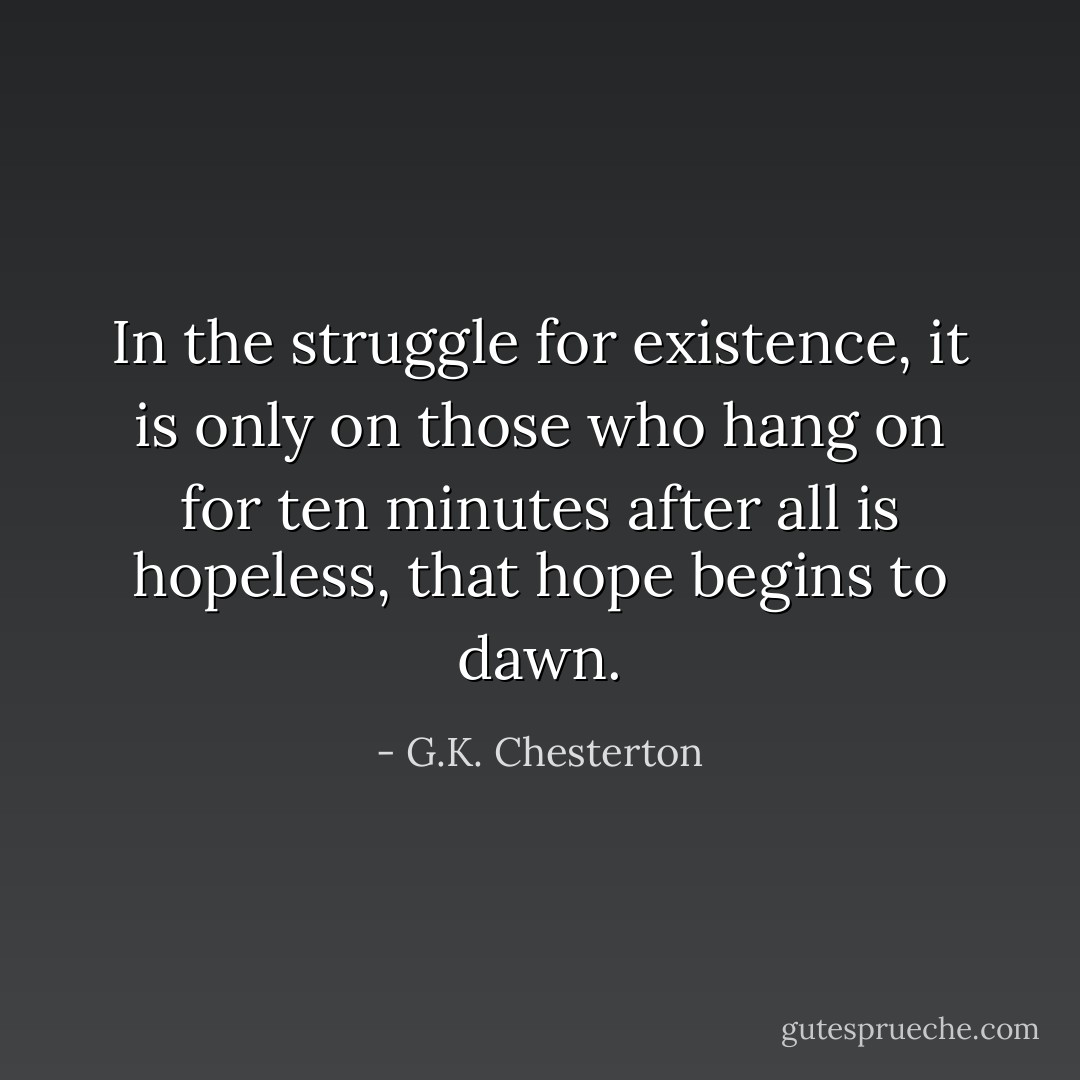 In the struggle for existence, it is only on those who hang on for ten minutes after all is hopeless, that hope begins to dawn. - G.K. Chesterton
